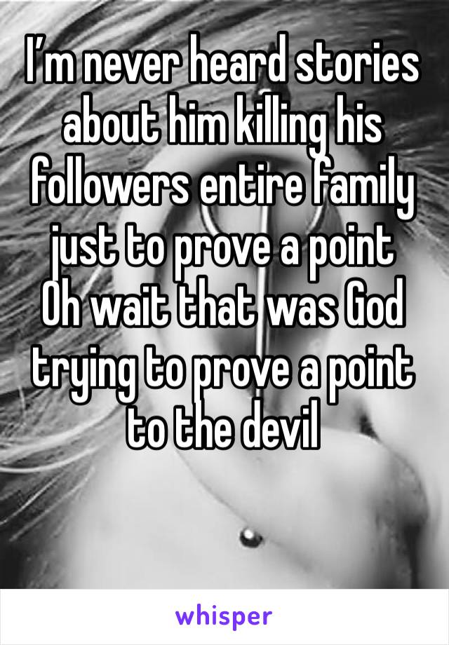 I’m never heard stories about him killing his followers entire family just to prove a point
Oh wait that was God trying to prove a point to the devil