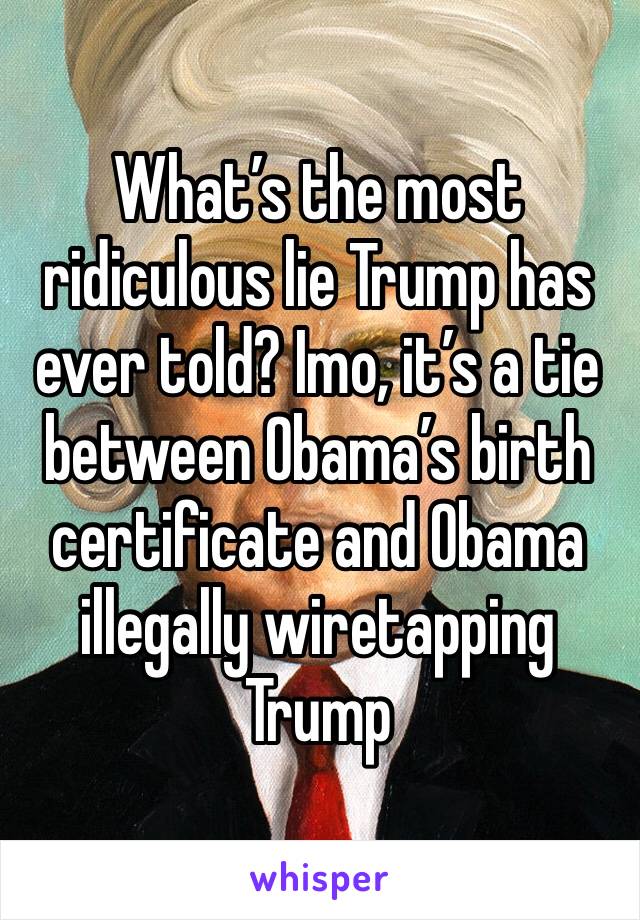 What’s the most ridiculous lie Trump has ever told? Imo, it’s a tie between Obama’s birth certificate and Obama illegally wiretapping Trump 