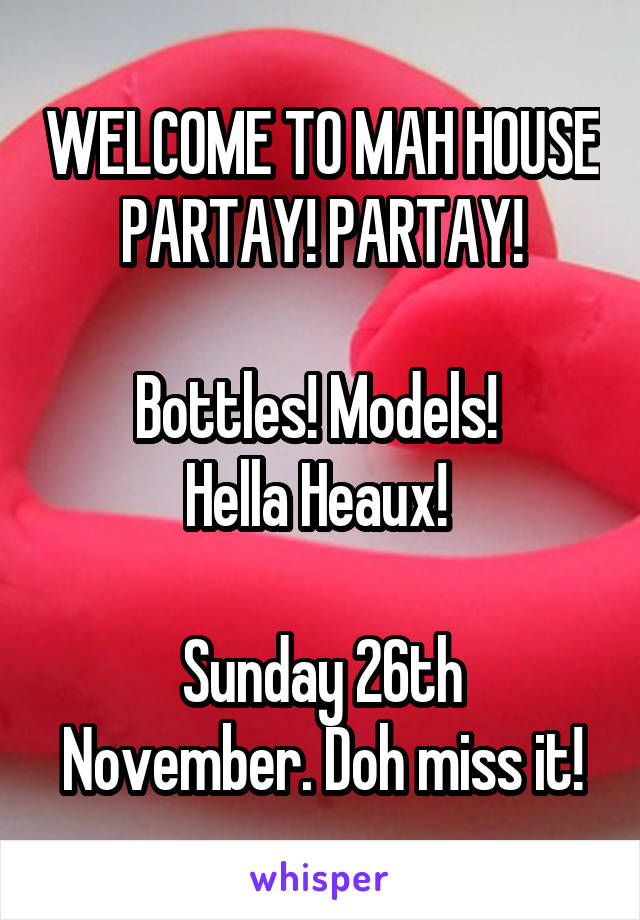 WELCOME TO MAH HOUSE PARTAY! PARTAY!

Bottles! Models! 
Hella Heaux! 

Sunday 26th November. Doh miss it!