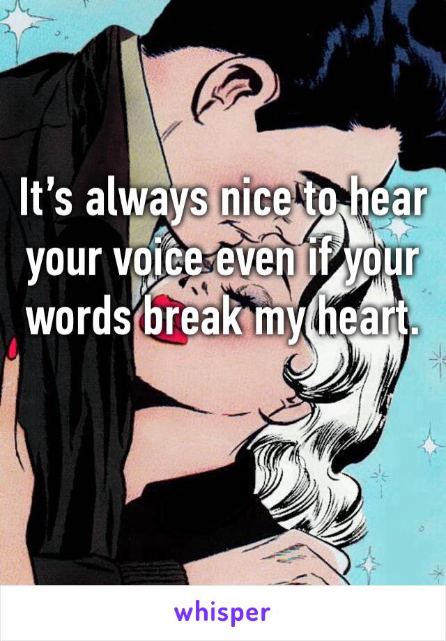 It’s always nice to hear your voice even if your words break my heart. 