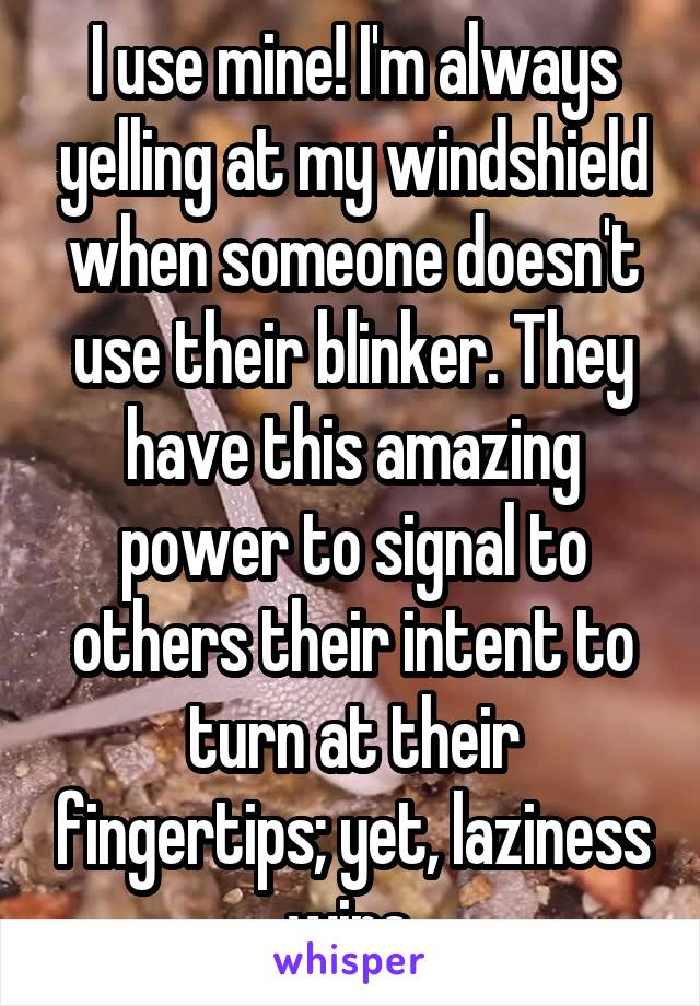 I use mine! I'm always yelling at my windshield when someone doesn't use their blinker. They have this amazing power to signal to others their intent to turn at their fingertips; yet, laziness wins.