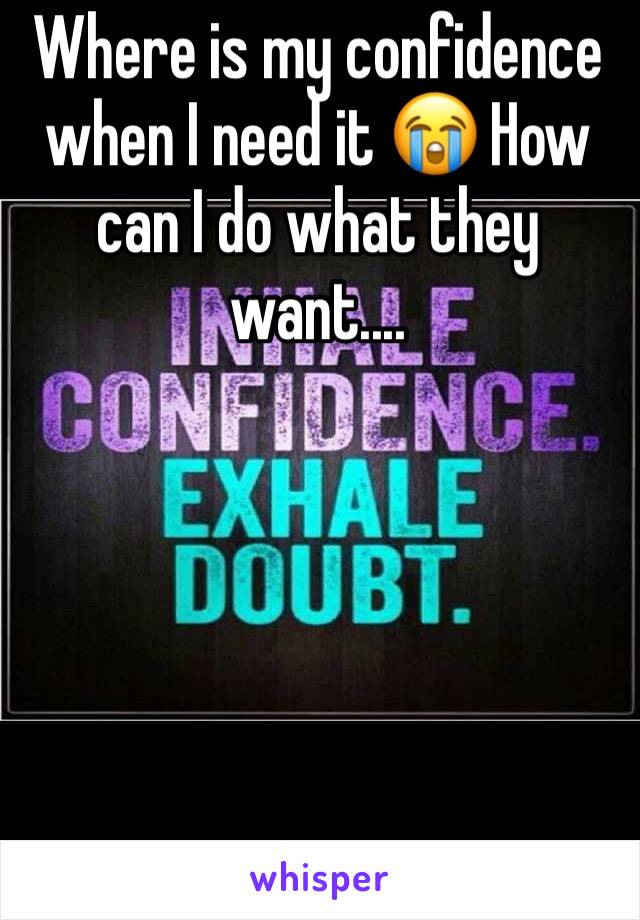 Where is my confidence when I need it 😭 How can I do what they want.... 