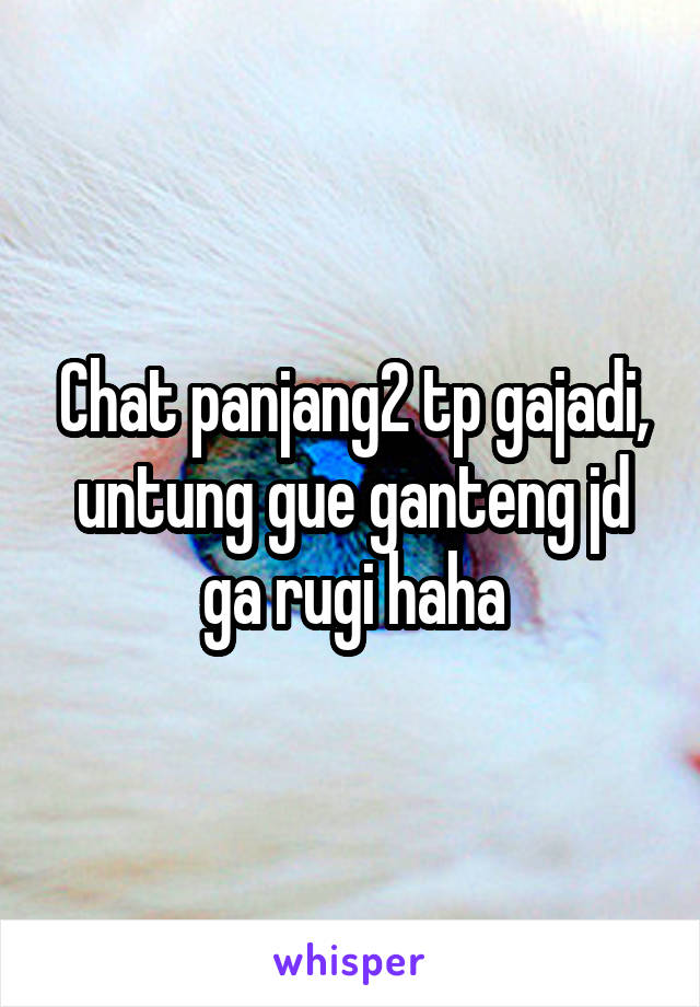 Chat panjang2 tp gajadi, untung gue ganteng jd ga rugi haha