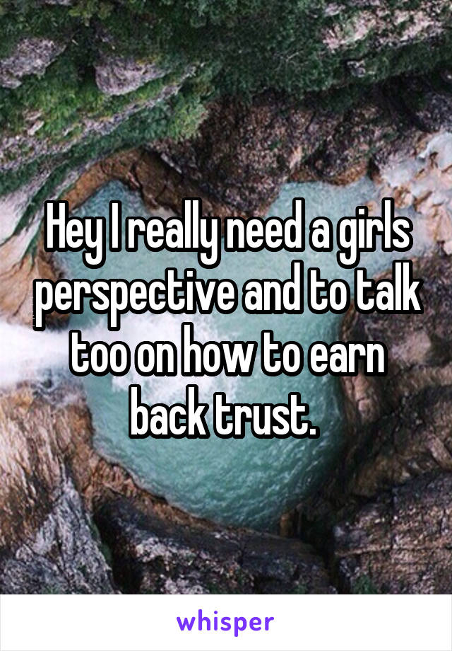 Hey I really need a girls perspective and to talk too on how to earn back trust. 