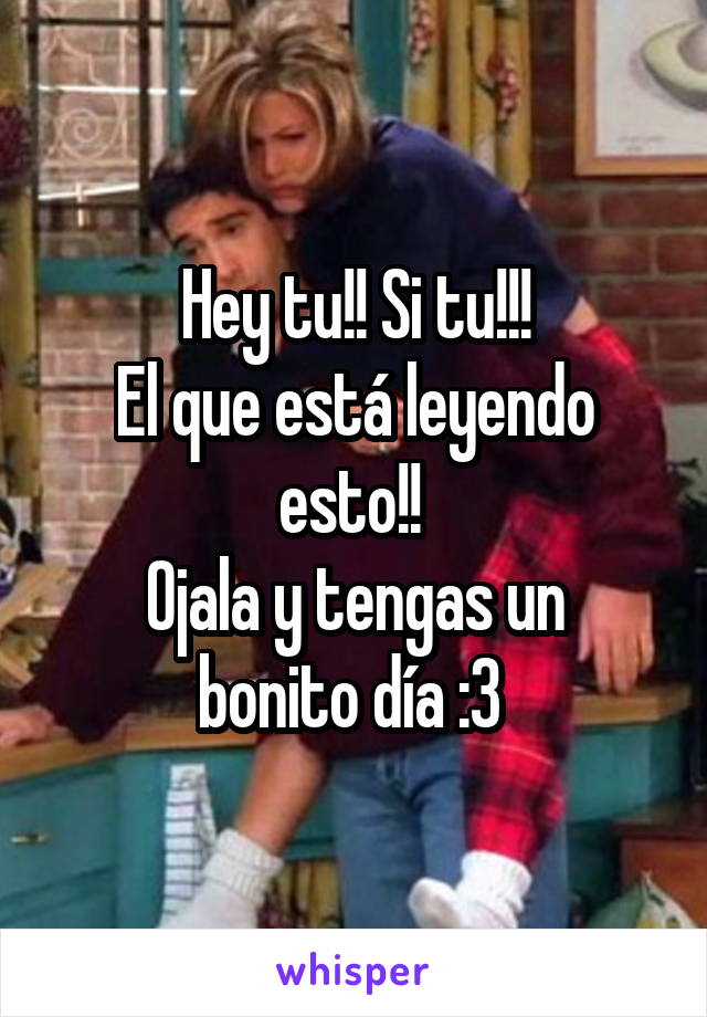 Hey tu!! Si tu!!!
El que está leyendo esto!! 
Ojala y tengas un bonito día :3 