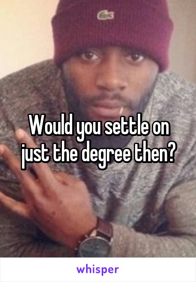 Would you settle on just the degree then?