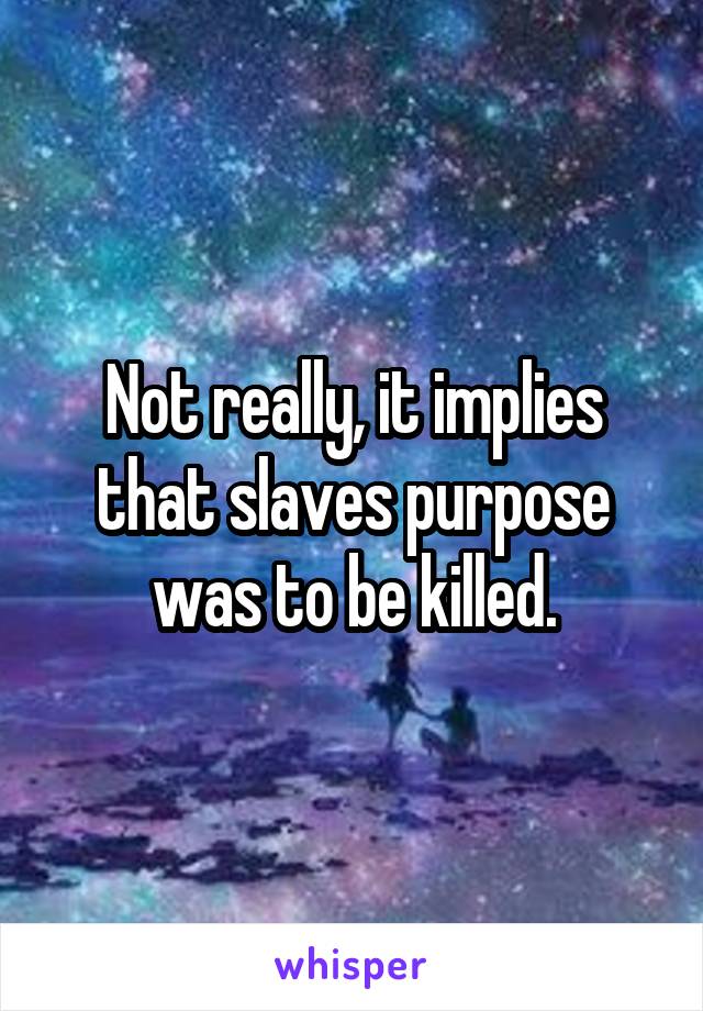 Not really, it implies that slaves purpose was to be killed.
