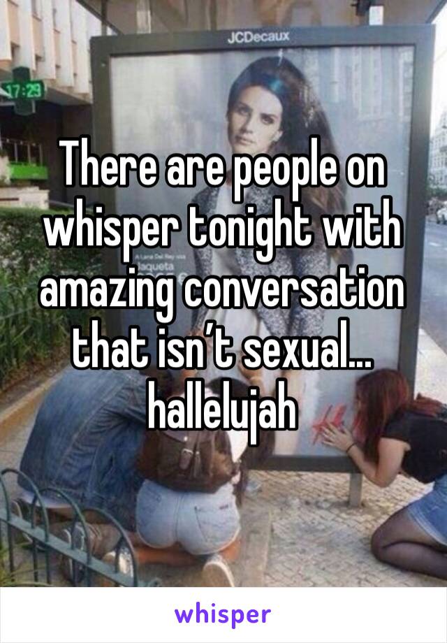 There are people on whisper tonight with amazing conversation that isn’t sexual... hallelujah 