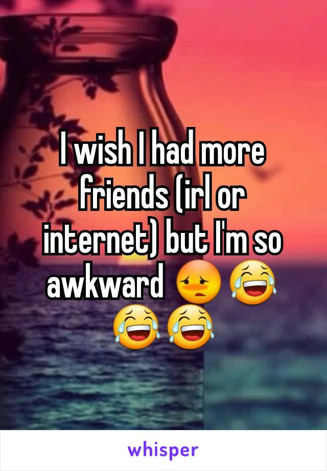 I wish I had more friends (irl or internet) but I'm so awkward 😳😂😂😂