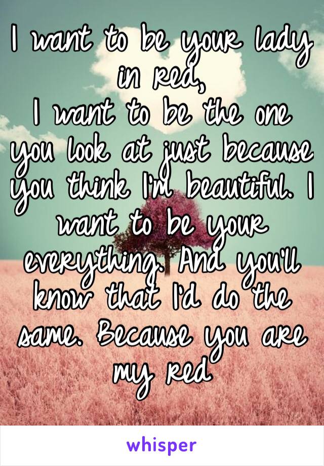 I want to be your lady in red, 
I want to be the one you look at just because you think I’m beautiful. I want to be your everything. And you’ll know that I’d do the same. Because you are my red