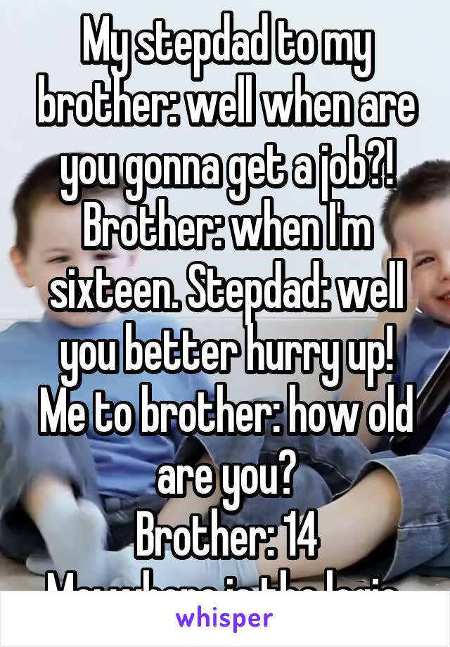 My stepdad to my brother: well when are you gonna get a job?! Brother: when I'm sixteen. Stepdad: well you better hurry up!
Me to brother: how old are you?
Brother: 14
Me: where is the logic 