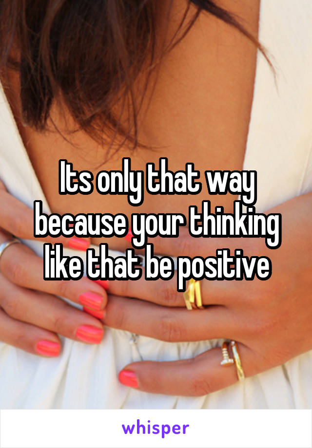 Its only that way because your thinking like that be positive