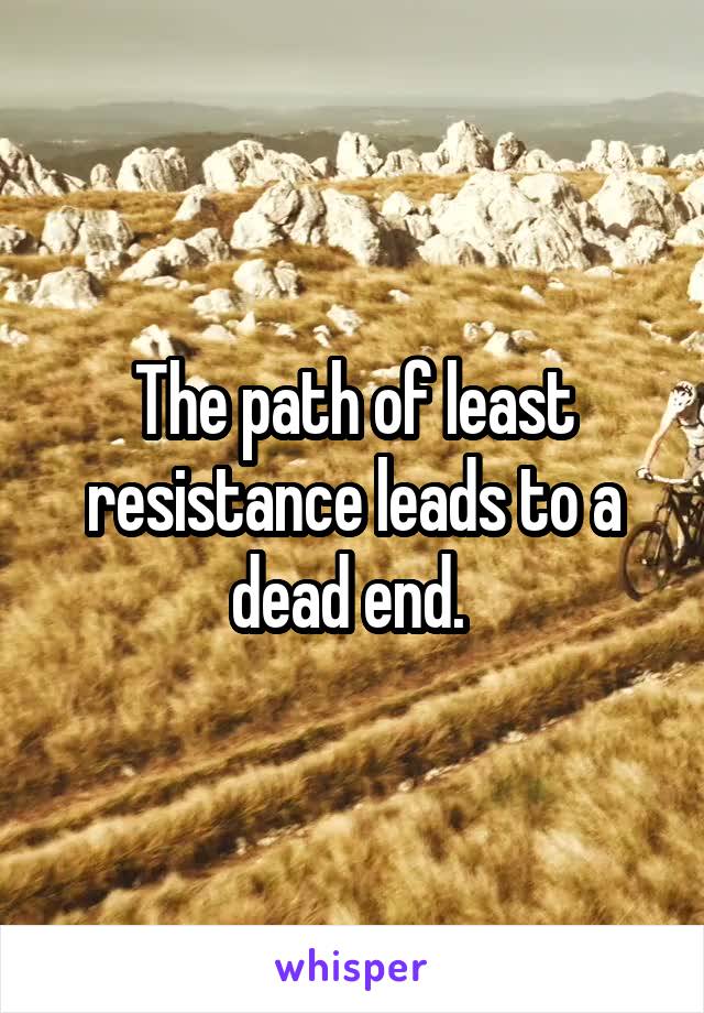 The path of least resistance leads to a dead end. 