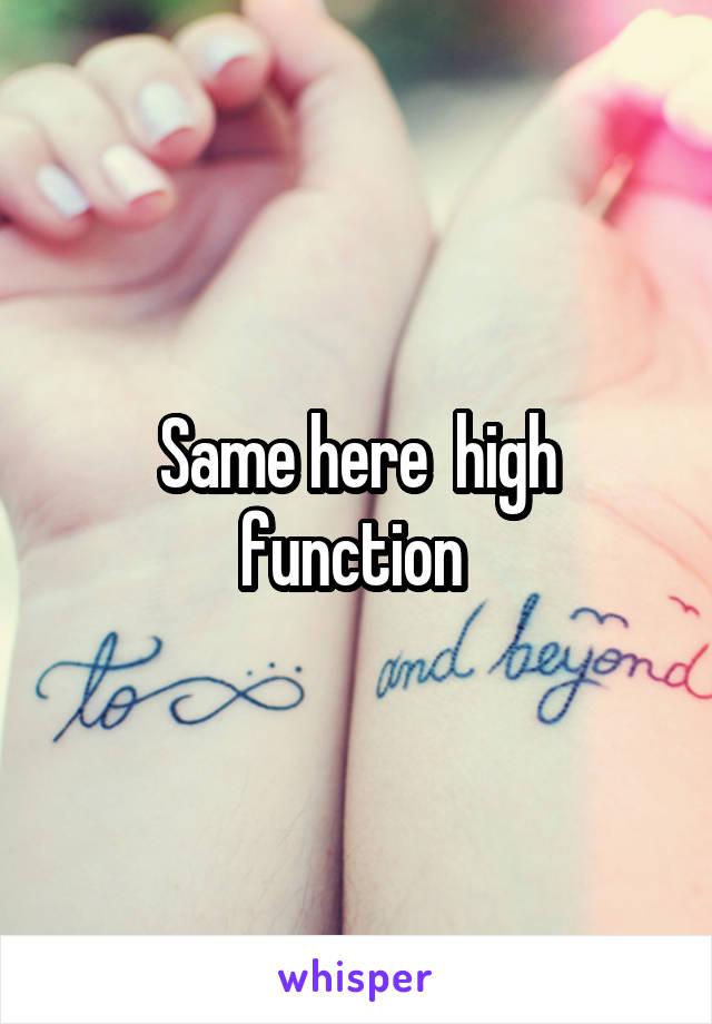 Same here  high function 