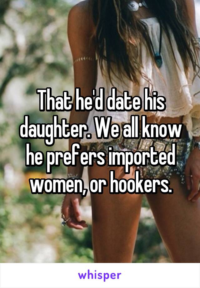 That he'd date his daughter. We all know he prefers imported women, or hookers.