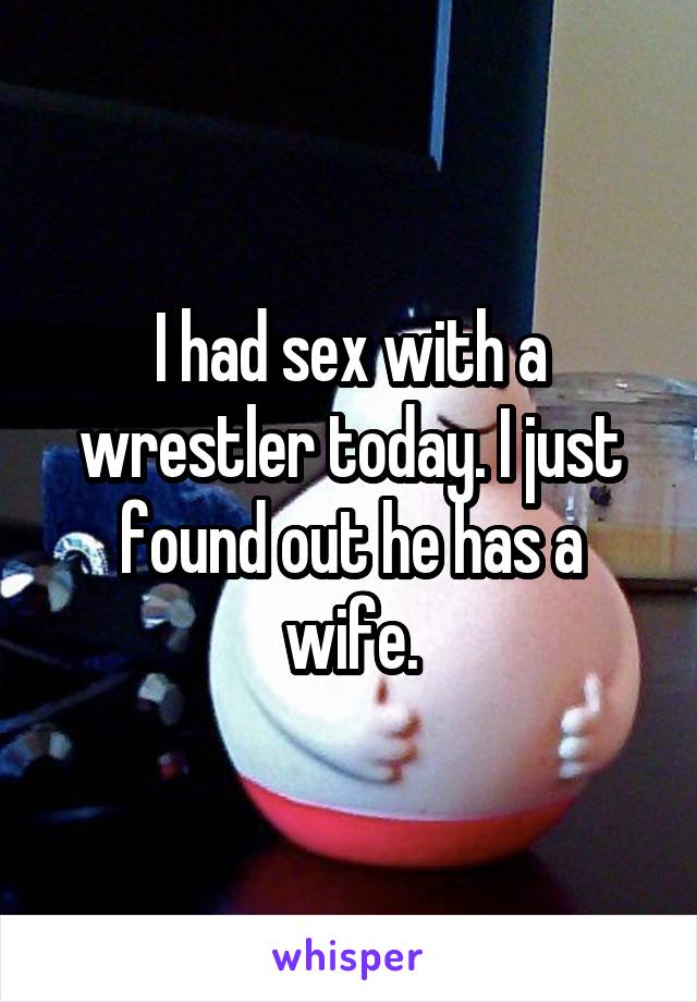 I had sex with a wrestler today. I just found out he has a wife.