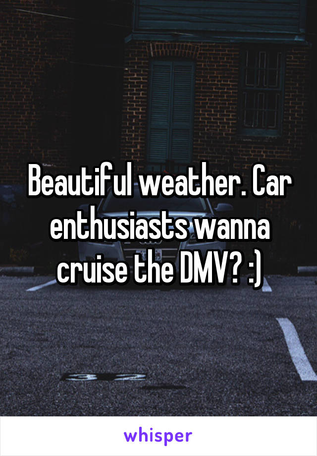 Beautiful weather. Car enthusiasts wanna cruise the DMV? :)