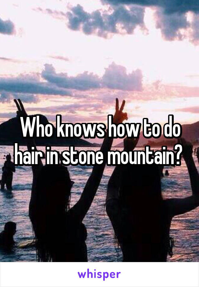 Who knows how to do hair in stone mountain? 