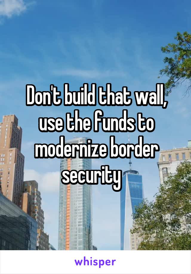 Don't build that wall, use the funds to modernize border security   