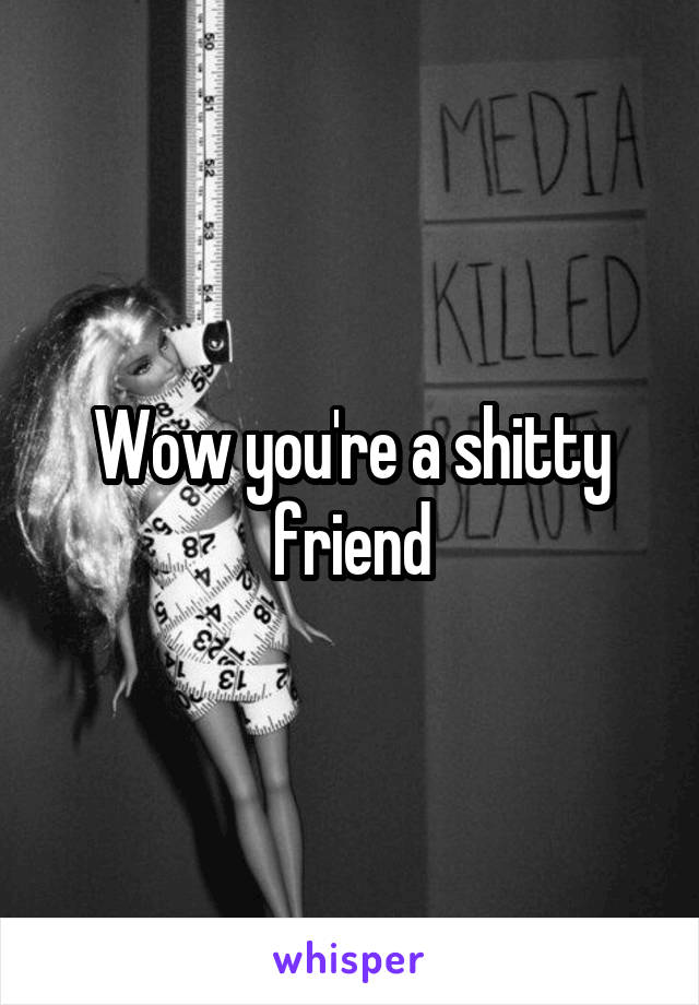 Wow you're a shitty friend