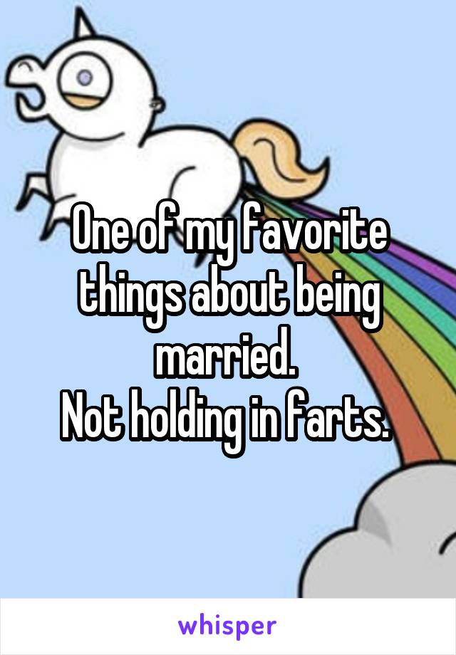 One of my favorite things about being married. 
Not holding in farts. 