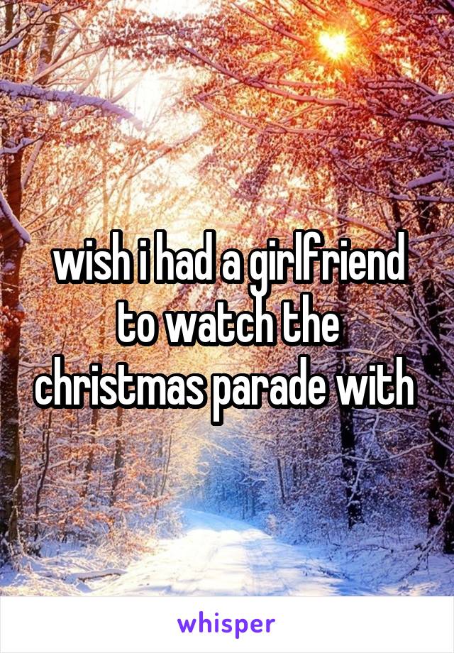 wish i had a girlfriend to watch the christmas parade with 