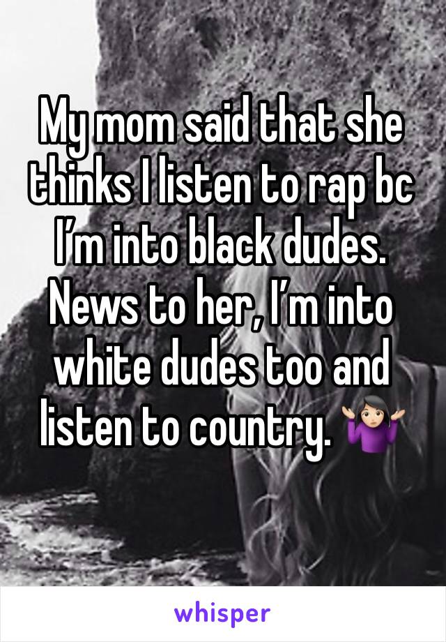 My mom said that she thinks I listen to rap bc I’m into black dudes. News to her, I’m into white dudes too and listen to country. 🤷🏻‍♀️