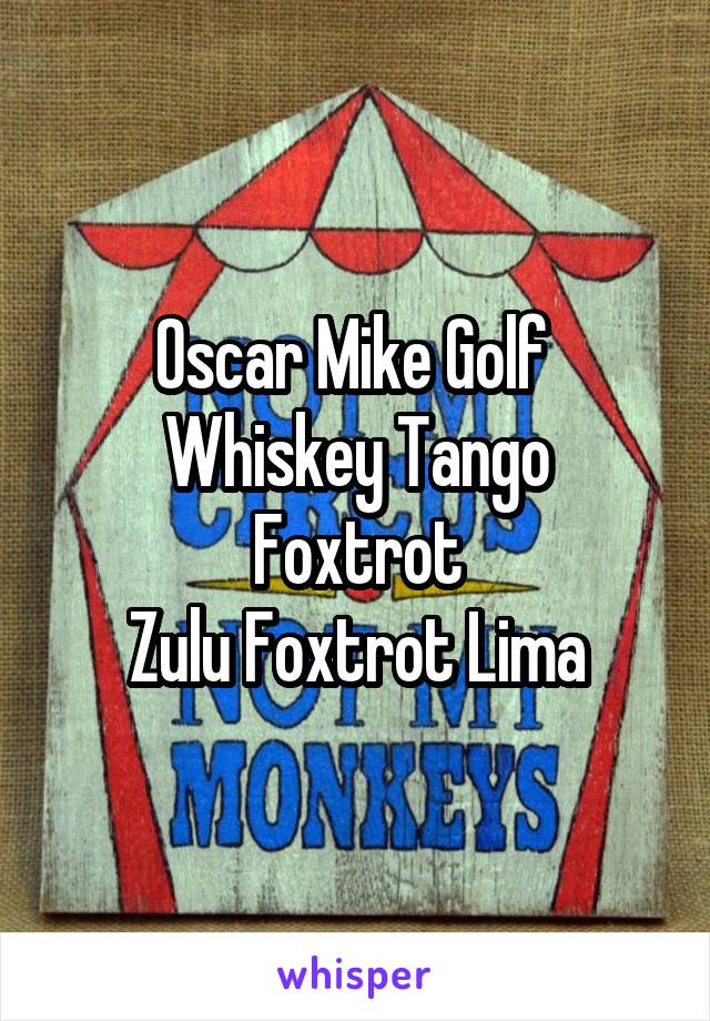 Oscar Mike Golf 
Whiskey Tango Foxtrot
Zulu Foxtrot Lima