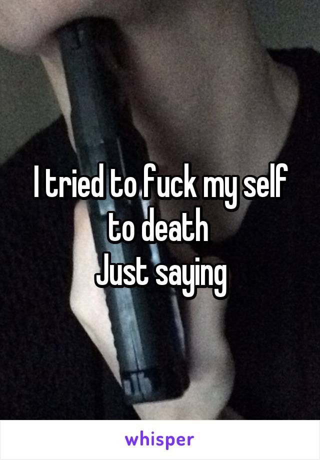 I tried to fuck my self to death 
Just saying