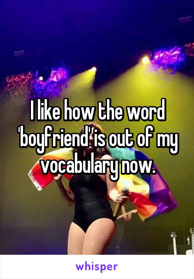 I like how the word 'boyfriend' is out of my vocabulary now.