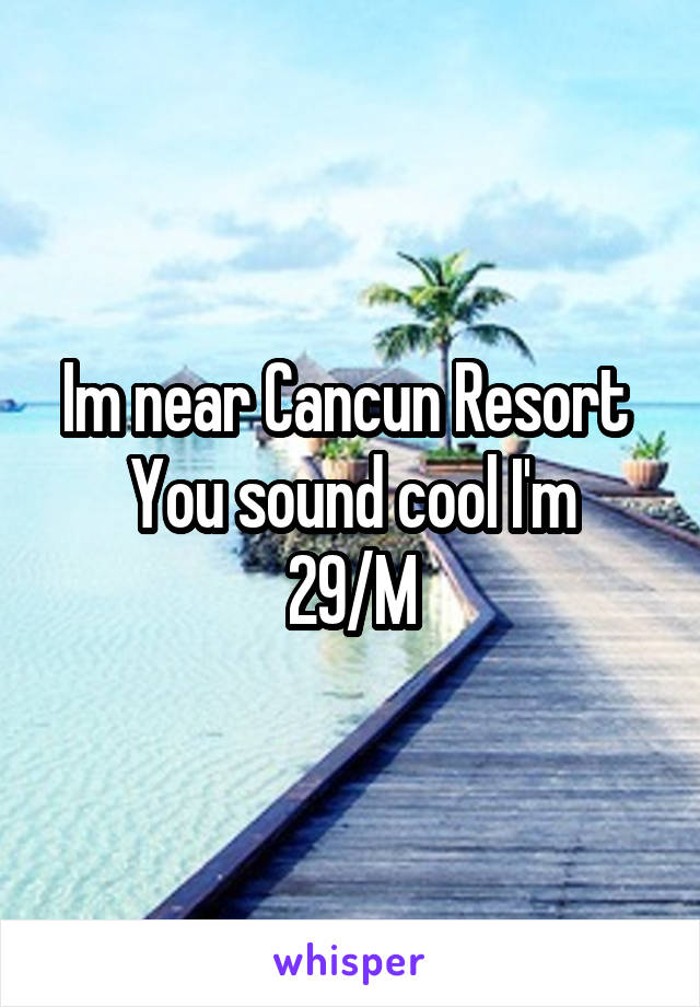 Im near Cancun Resort 
You sound cool I'm 29/M