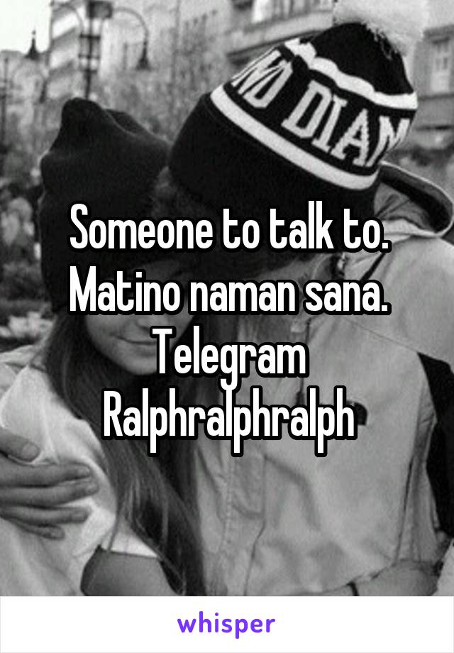 Someone to talk to. Matino naman sana. Telegram Ralphralphralph