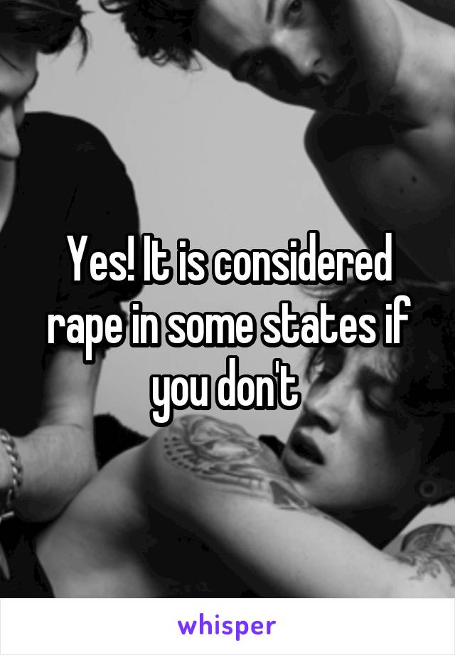 Yes! It is considered rape in some states if you don't 