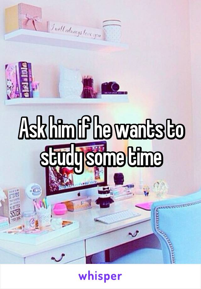 Ask him if he wants to study some time
