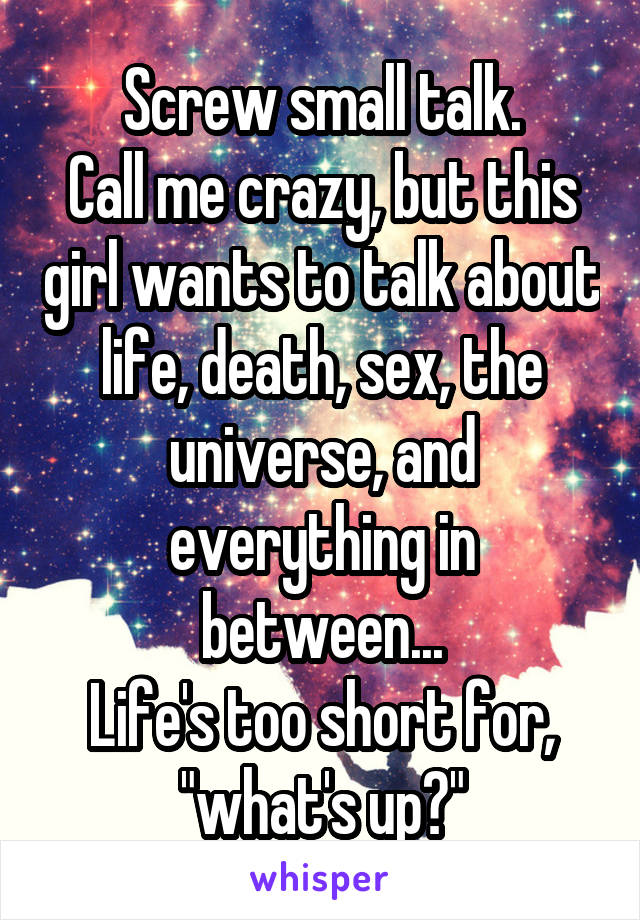 Screw small talk.
Call me crazy, but this girl wants to talk about life, death, sex, the universe, and everything in between...
Life's too short for, "what's up?"