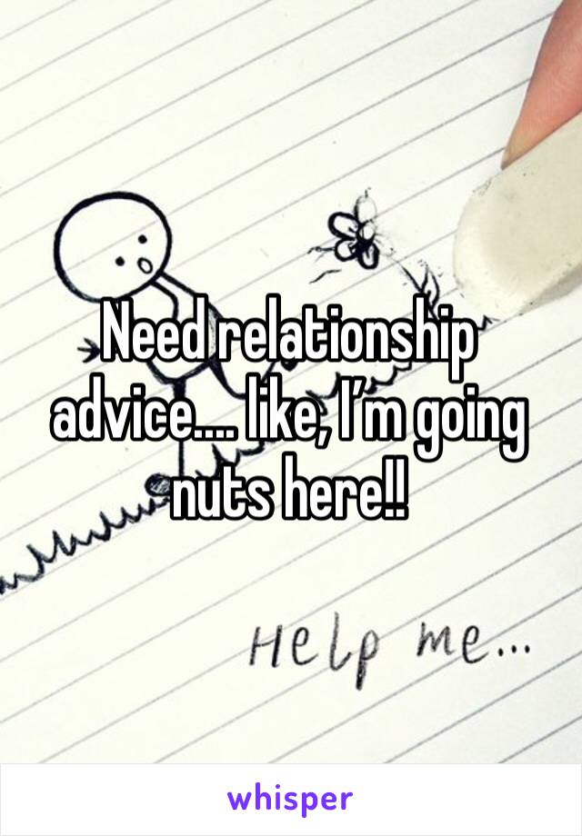 Need relationship advice.... like, I’m going nuts here!! 