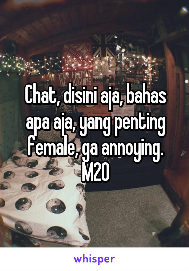 Chat, disini aja, bahas apa aja, yang penting female, ga annoying. M20