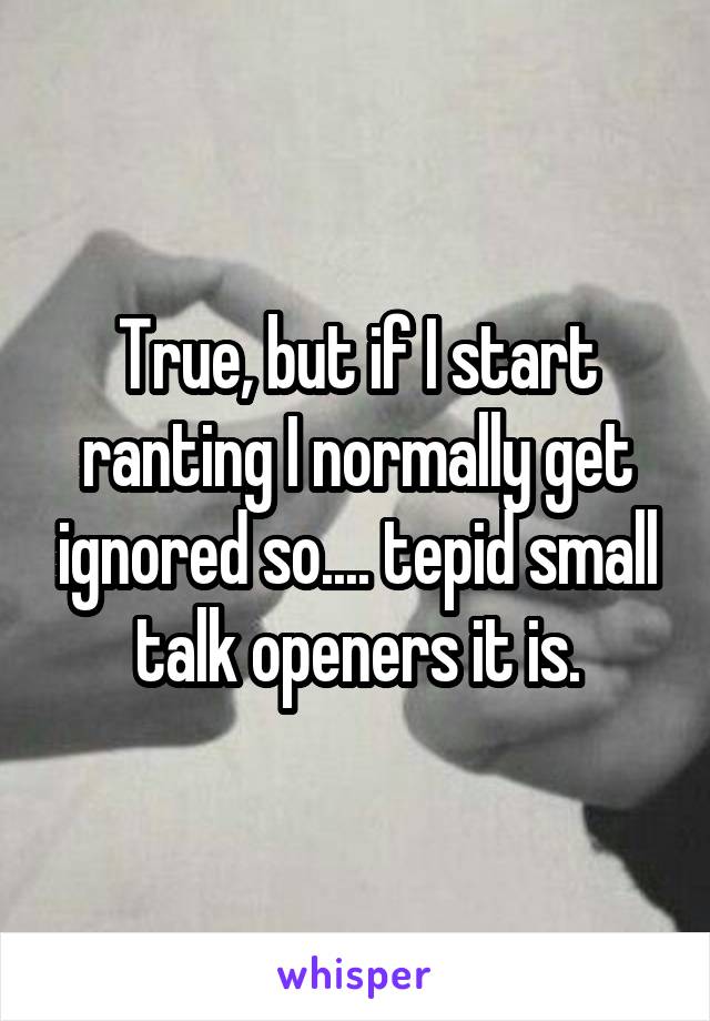 True, but if I start ranting I normally get ignored so.... tepid small talk openers it is.