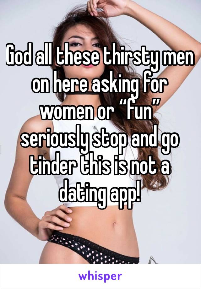 God all these thirsty men on here asking for women or “fun” seriously stop and go tinder this is not a dating app!