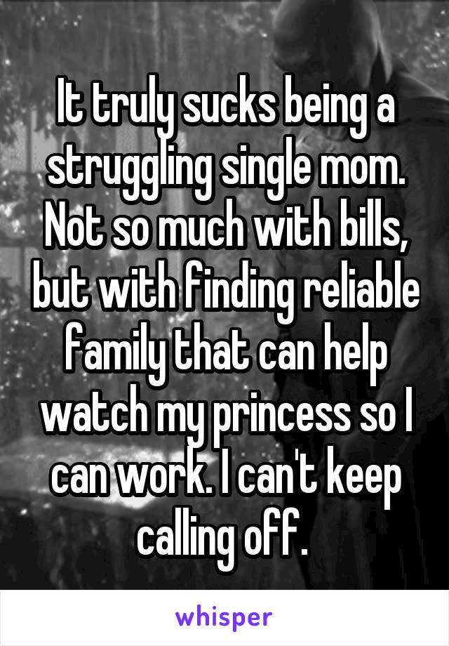 It truly sucks being a struggling single mom. Not so much with bills, but with finding reliable family that can help watch my princess so I can work. I can't keep calling off. 