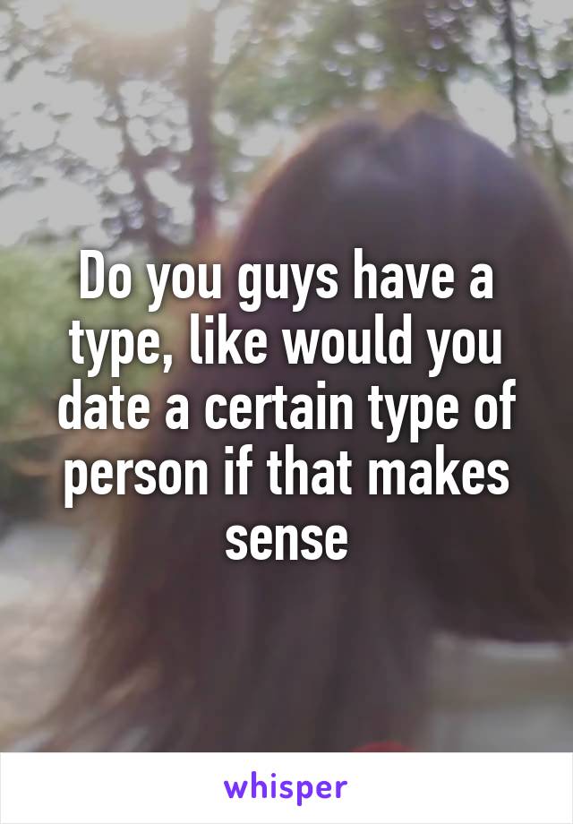 Do you guys have a type, like would you date a certain type of person if that makes sense