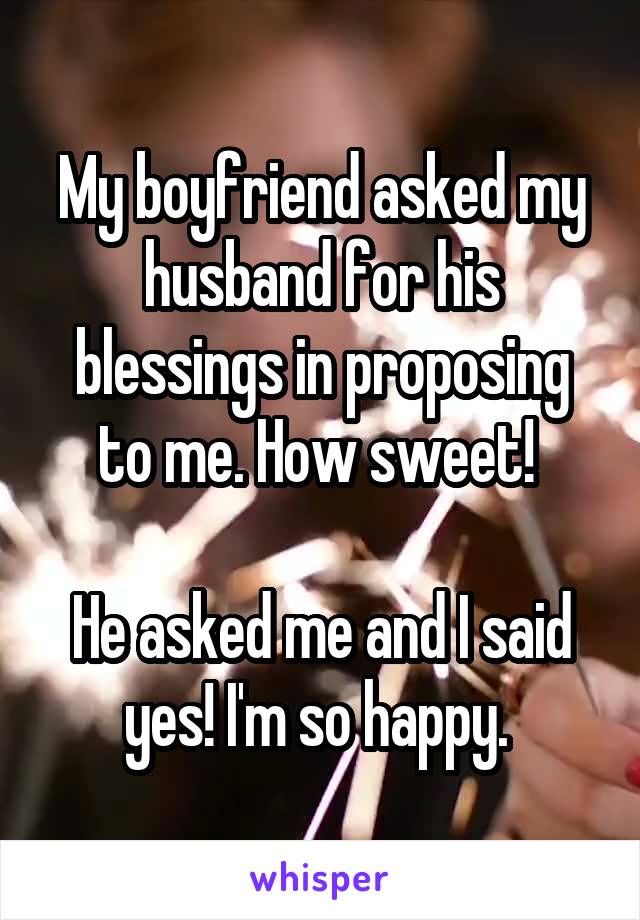 My boyfriend asked my husband for his blessings in proposing to me. How sweet! 

He asked me and I said yes! I'm so happy. 