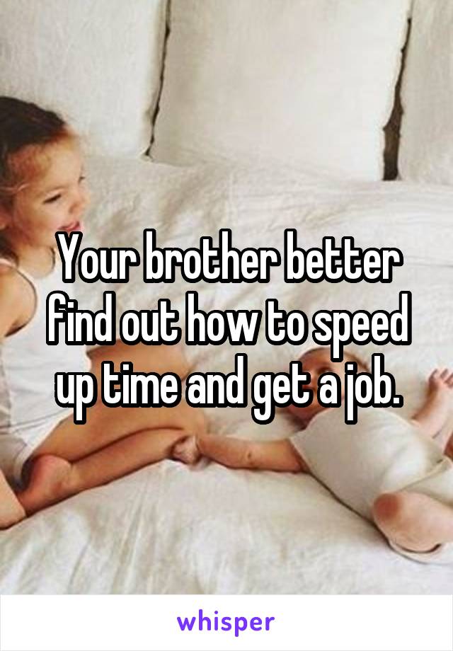 Your brother better find out how to speed up time and get a job.