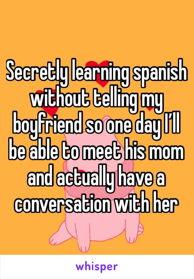 Secretly learning spanish without telling my boyfriend so one day I’ll be able to meet his mom and actually have a conversation with her 