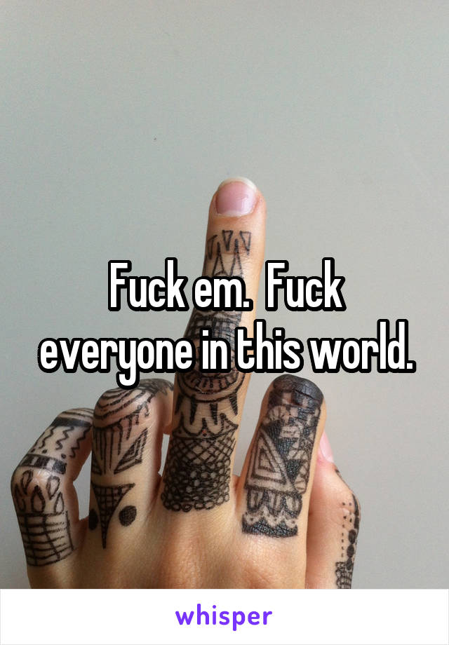 Fuck em.  Fuck everyone in this world.