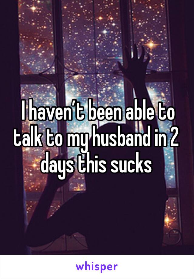  I haven’t been able to  talk to my husband in 2 days this sucks 