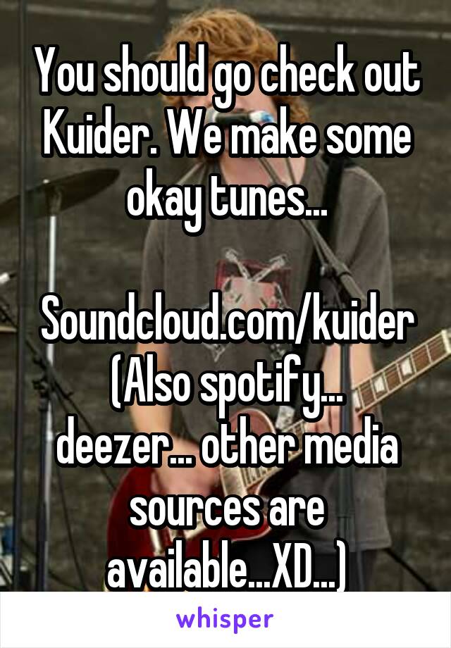 You should go check out Kuider. We make some okay tunes...

Soundcloud.com/kuider
(Also spotify... deezer... other media sources are available...XD...)