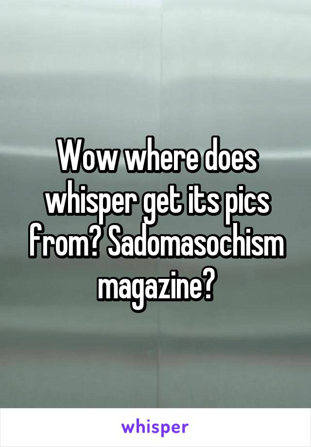 Wow where does whisper get its pics from? Sadomasochism magazine?