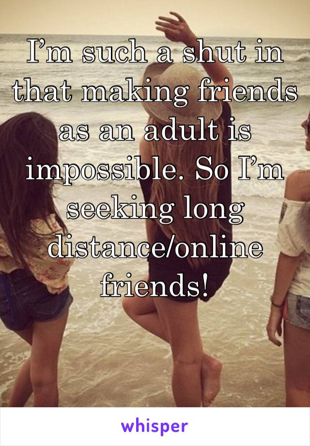 I’m such a shut in that making friends as an adult is impossible. So I’m seeking long distance/online friends!