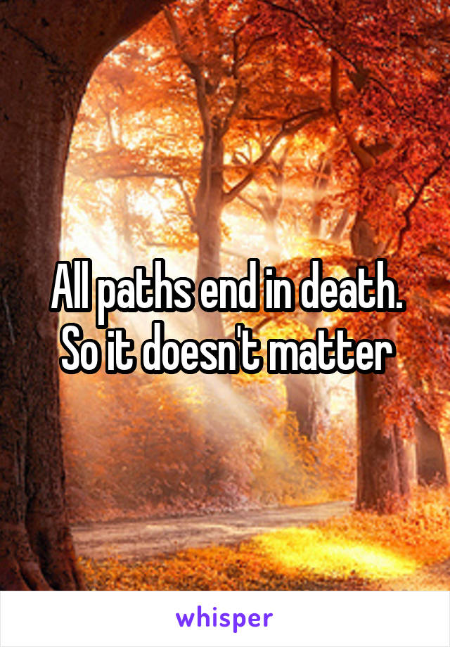 All paths end in death. So it doesn't matter